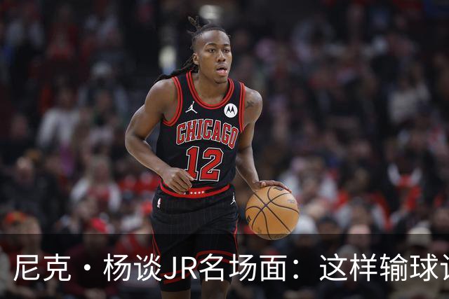 尼克·杨谈JR名场面：这样输球让系列赛直接结束 老詹完全泄气了