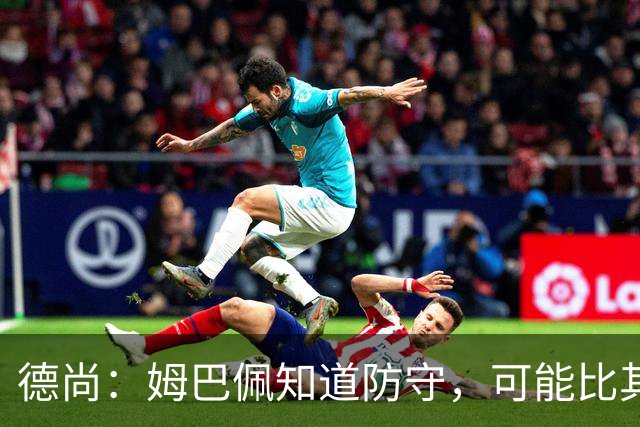 德尚：姆巴佩知道防守，可能比其他人少一些，但他进球也比别人多