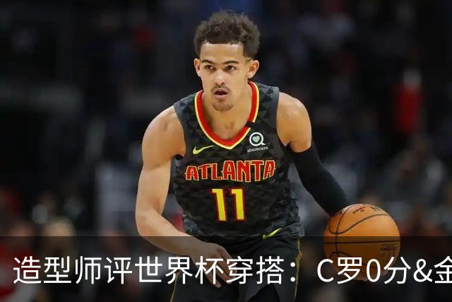 造型师评世界杯穿搭：C罗0分&金钱买不到好品味，梅西、安帅8分