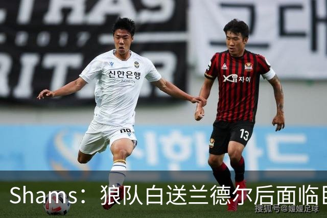 Shams：狼队白送兰德尔后面临巨大舆论压力 必须引进球星安抚华子