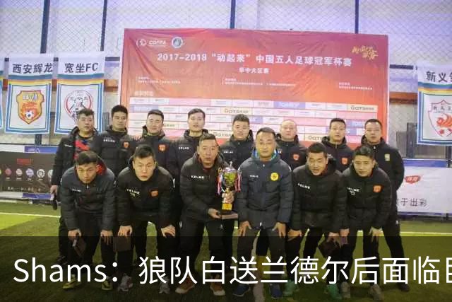 Shams：狼队白送兰德尔后面临巨大舆论压力 必须引进球星安抚华子